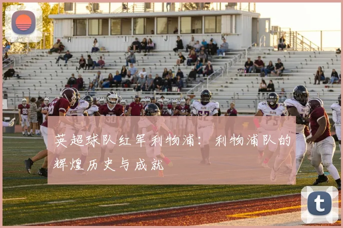 英超球队红军利物浦：利物浦队的辉煌历史与成就