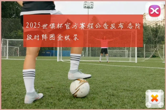2025世俱杯官方赛程公告发布 各阶段对阵图全收录