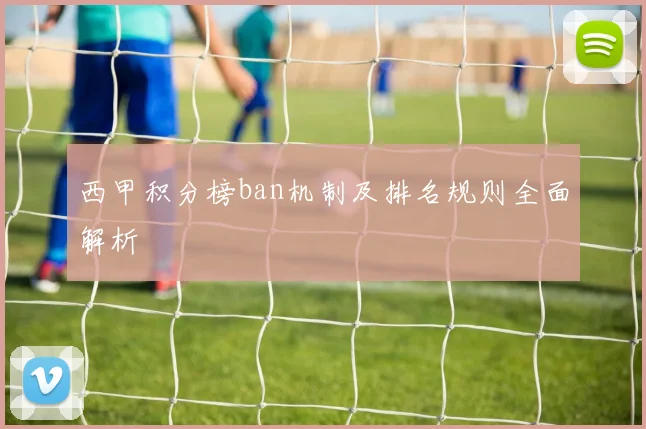 西甲积分榜ban机制及排名规则全面解析