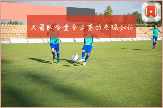 火箭队哈登季后赛的表现如何