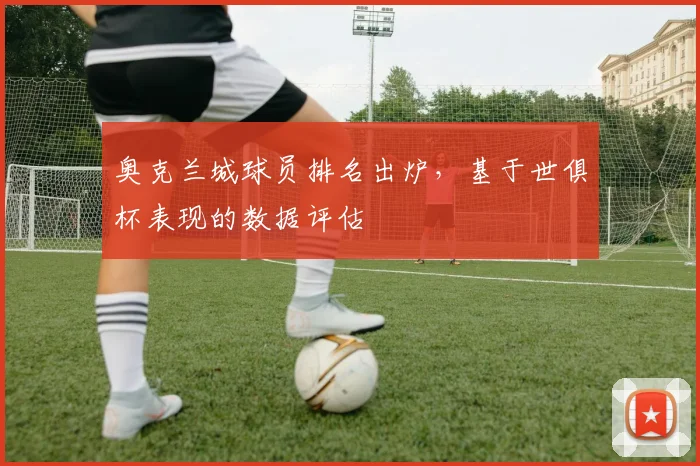 奥克兰城球员排名出炉,基于世俱杯表现的数据评估