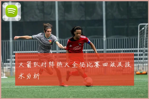 火箭队对阵热火全场比赛回放及技术分析
