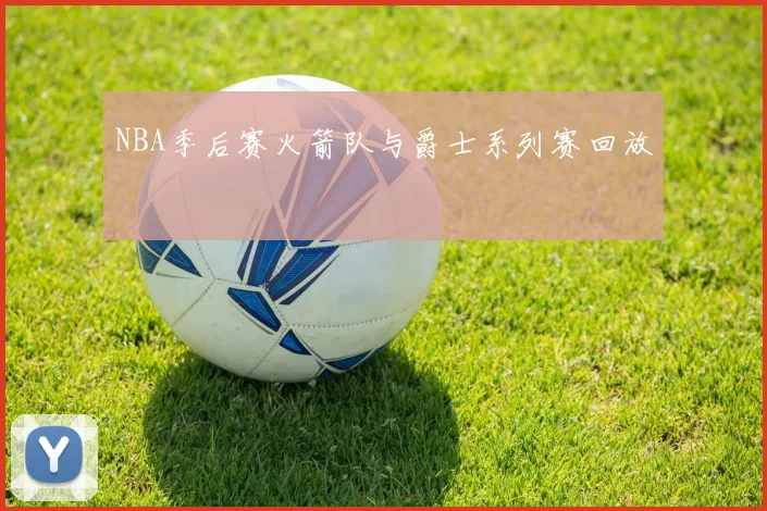 NBA季后赛火箭队与爵士系列赛回放