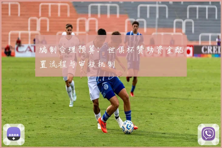 编制合理预算：世俱杯赞助资金配置流程与审核机制
