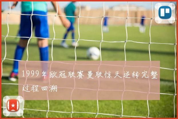 1999年欧冠联赛曼联惊天逆转完整过程回溯