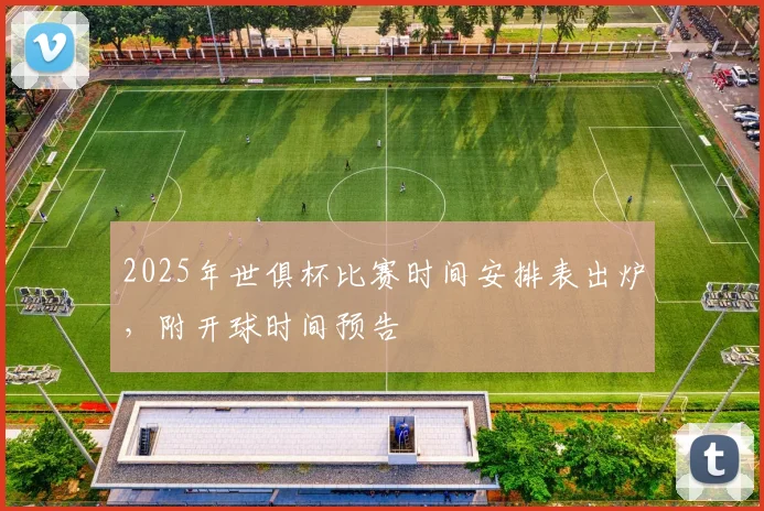 2025年世俱杯比赛时间安排表出炉，附开球时间预告