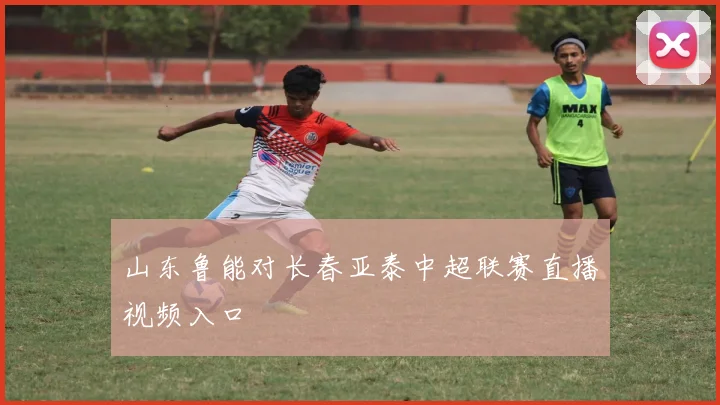 山东鲁能对长春亚泰中超联赛直播视频入口