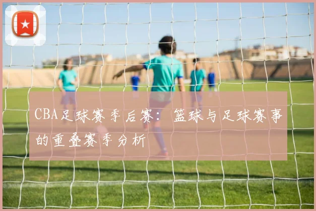 CBA足球赛季后赛:篮球与足球赛事的重叠赛季分析