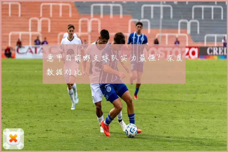 意甲目前哪支球队实力最强？深度数据对比