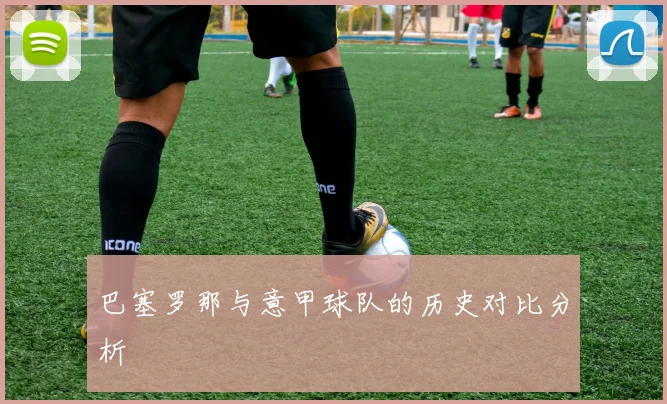 巴塞罗那与意甲球队的历史对比分析