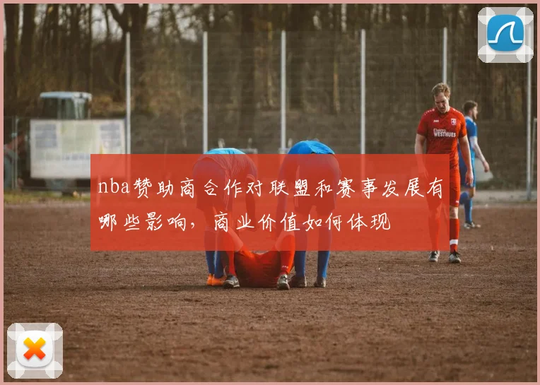 nba赞助商合作对联盟和赛事发展有哪些影响,商业价值如何体现