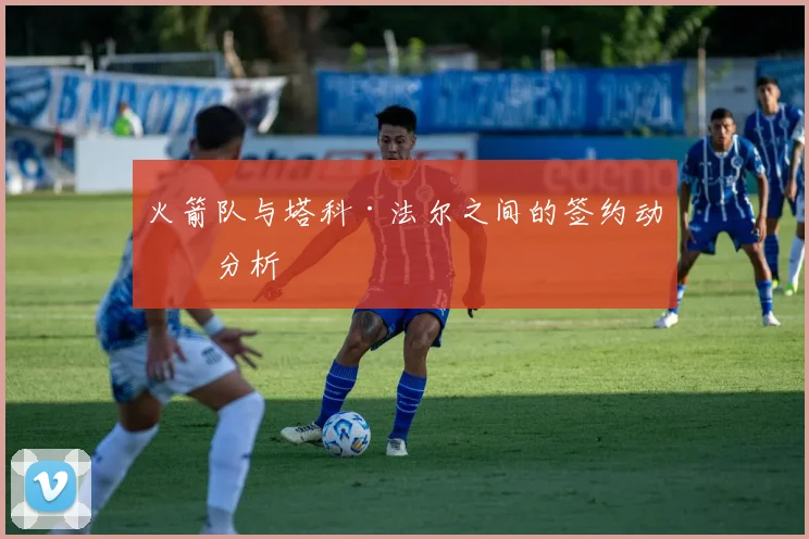 火箭队与塔科·法尔之间的签约动向分析